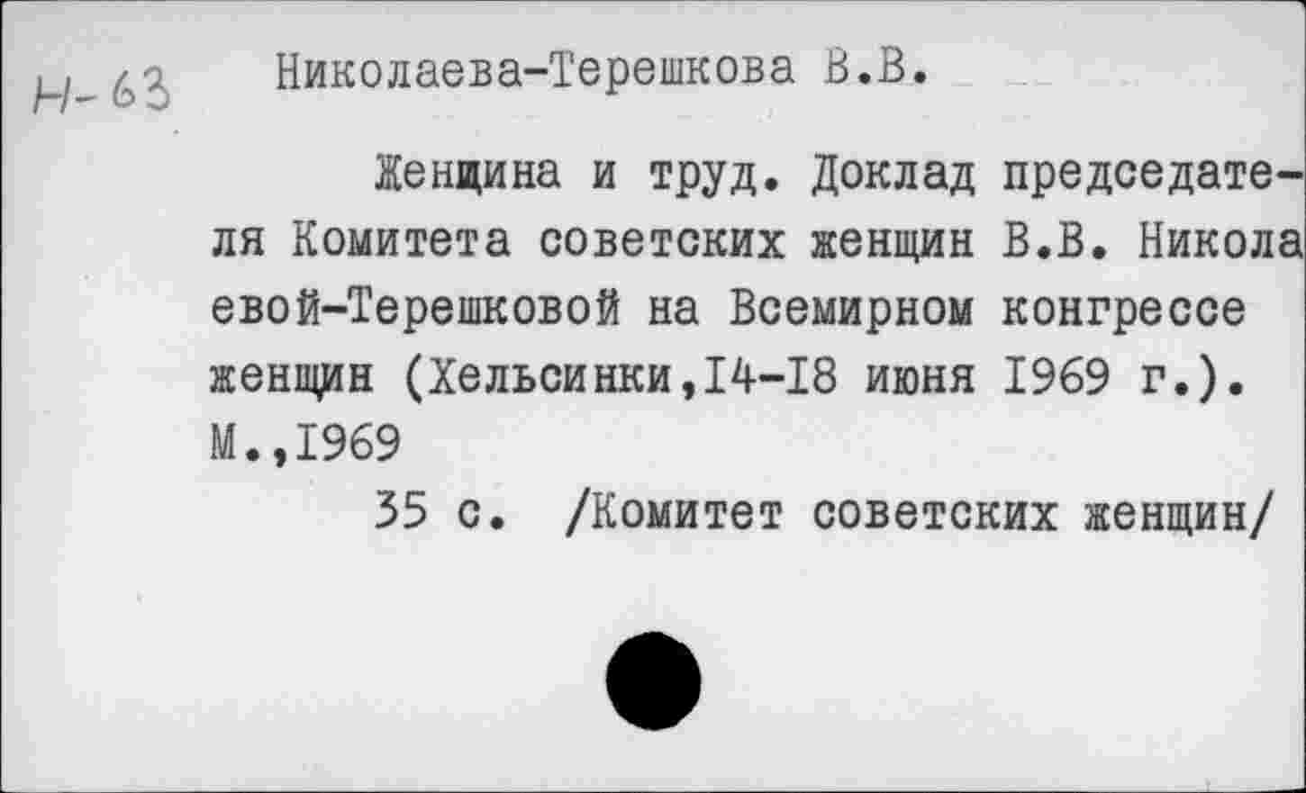 ﻿Николаева-Терешкова В.В.
Женщина и труд. Доклад председателя Комитета советских женщин В.В. Никола евой-Терешковой на Всемирном конгрессе женщин (Хельсинки,14-18 июня 1969 г.). М.,1969
35 с. /Комитет советских женщин/